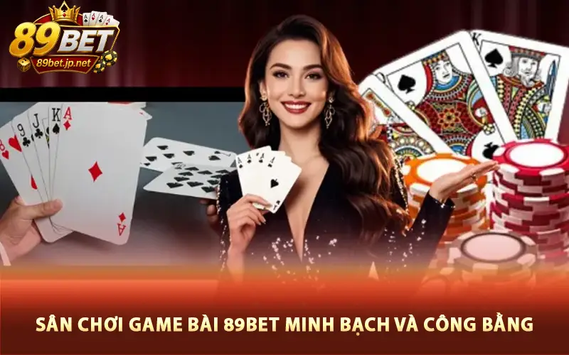 Sân chơi game bài 89BET minh bạch và công bằng Sân chơi game bài 89BET minh bạch và công bằng